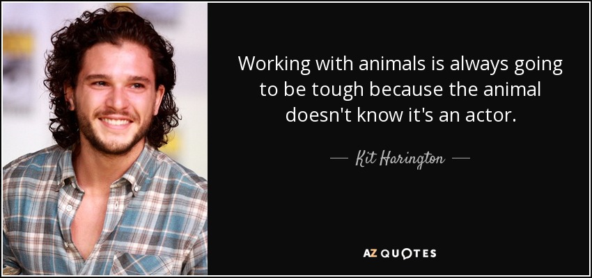 Working with animals is always going to be tough because the animal doesn't know it's an actor. - Kit Harington