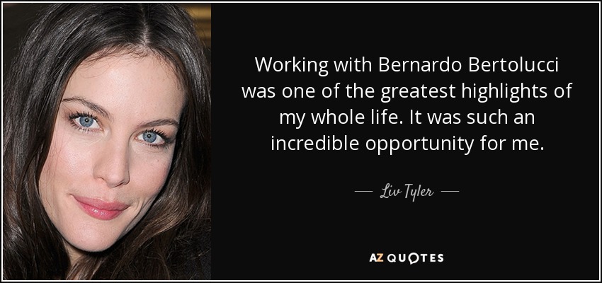 Working with Bernardo Bertolucci was one of the greatest highlights of my whole life. It was such an incredible opportunity for me. - Liv Tyler