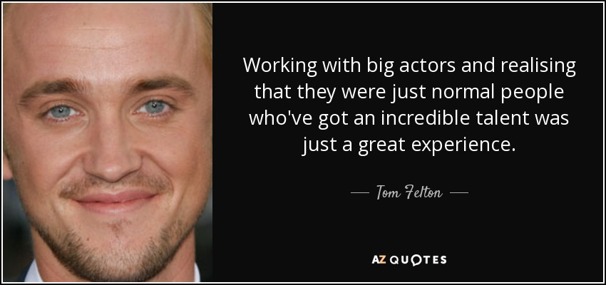 Working with big actors and realising that they were just normal people who've got an incredible talent was just a great experience. - Tom Felton