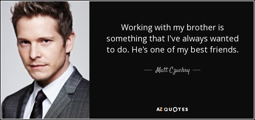 Working with my brother is something that I've always wanted to do. He's one of my best friends. - Matt Czuchry