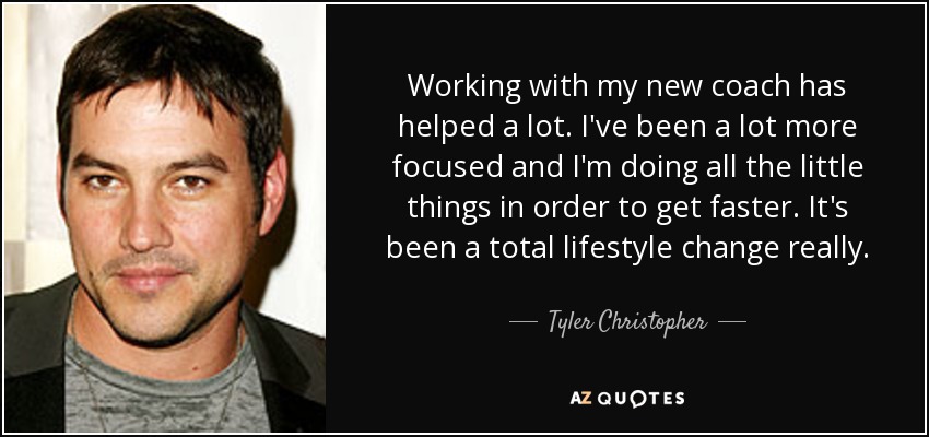 Working with my new coach has helped a lot. I've been a lot more focused and I'm doing all the little things in order to get faster. It's been a total lifestyle change really. - Tyler Christopher