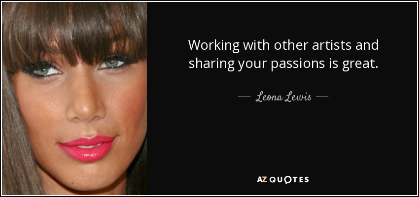 Working with other artists and sharing your passions is great. - Leona Lewis