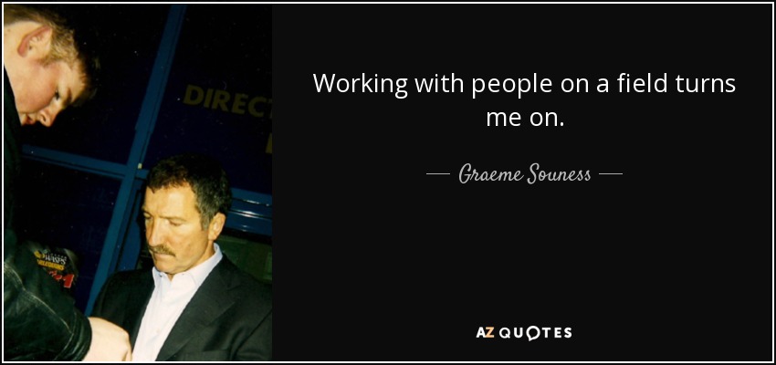 Working with people on a field turns me on. - Graeme Souness