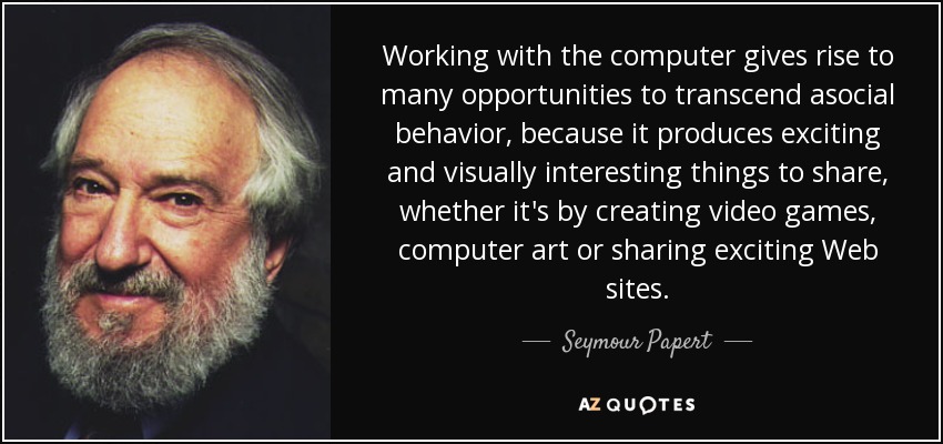Working with the computer gives rise to many opportunities to transcend asocial behavior, because it produces exciting and visually interesting things to share, whether it's by creating video games, computer art or sharing exciting Web sites. - Seymour Papert