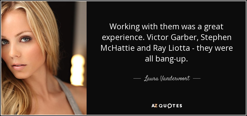 Working with them was a great experience. Victor Garber, Stephen McHattie and Ray Liotta - they were all bang-up. - Laura Vandervoort