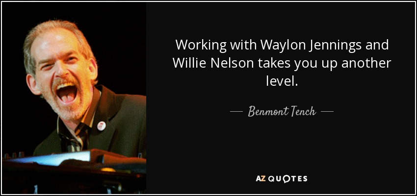 Working with Waylon Jennings and Willie Nelson takes you up another level. - Benmont Tench