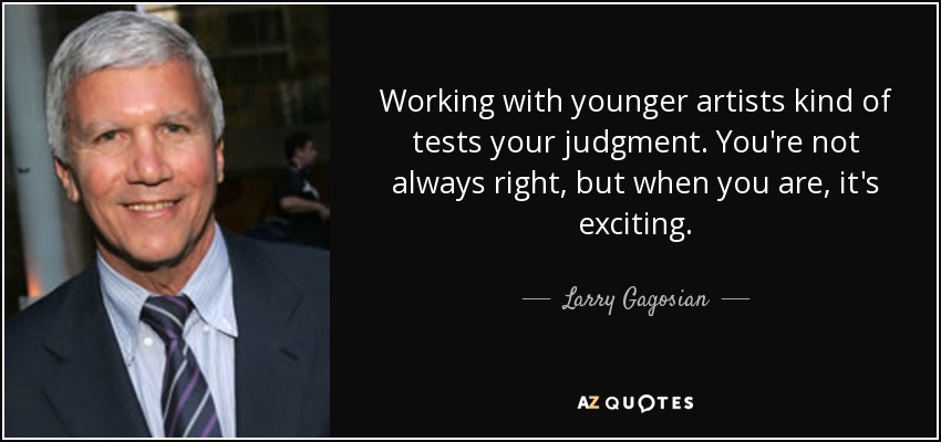 Working with younger artists kind of tests your judgment. You're not always right, but when you are, it's exciting. - Larry Gagosian