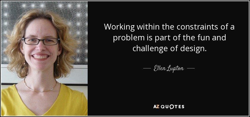 Working within the constraints of a problem is part of the fun and challenge of design. - Ellen Lupton