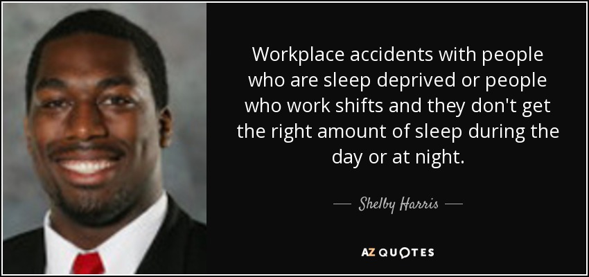 Workplace accidents with people who are sleep deprived or people who work shifts and they don't get the right amount of sleep during the day or at night. - Shelby Harris