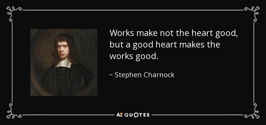 Works make not the heart good, but a good heart makes the works good. - Stephen Charnock