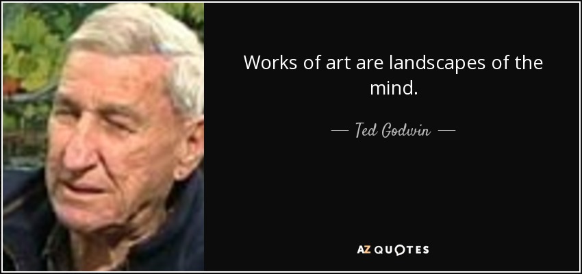 Works of art are landscapes of the mind. - Ted Godwin