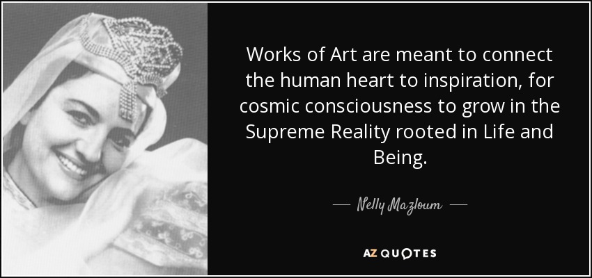 Works of Art are meant to connect the human heart to inspiration, for cosmic consciousness to grow in the Supreme Reality rooted in Life and Being. - Nelly Mazloum