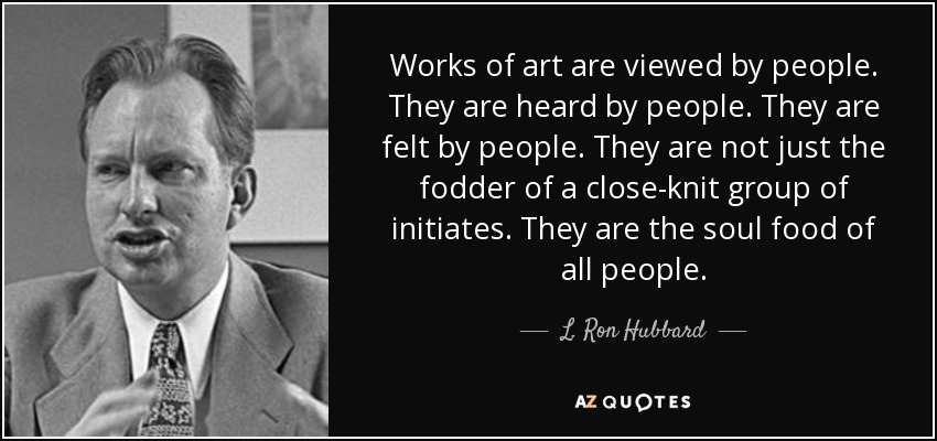 Works of art are viewed by people. They are heard by people. They are felt by people. They are not just the fodder of a close-knit group of initiates. They are the soul food of all people. - L. Ron Hubbard