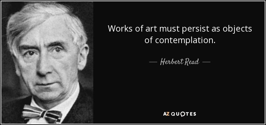 Works of art must persist as objects of contemplation. - Herbert Read