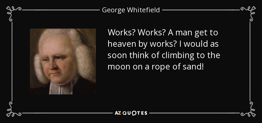 Works? Works? A man get to heaven by works? I would as soon think of climbing to the moon on a rope of sand! - George Whitefield