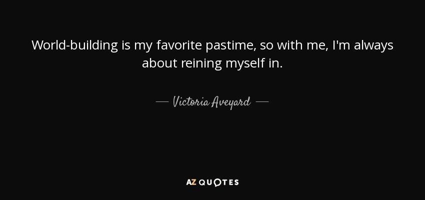 World-building is my favorite pastime, so with me, I'm always about reining myself in. - Victoria Aveyard