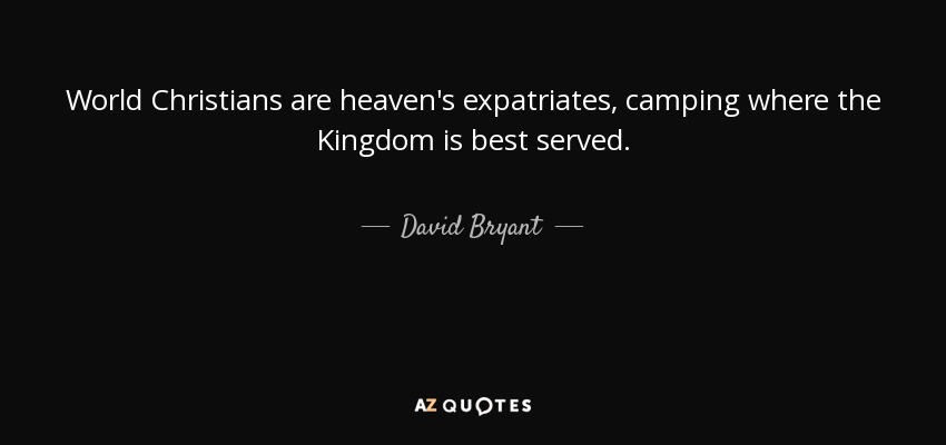 World Christians are heaven's expatriates, camping where the Kingdom is best served. - David Bryant