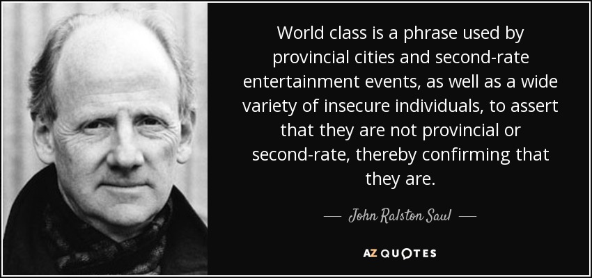 World class is a phrase used by provincial cities and second-rate entertainment events, as well as a wide variety of insecure individuals, to assert that they are not provincial or second-rate, thereby confirming that they are. - John Ralston Saul