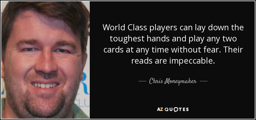 World Class players can lay down the toughest hands and play any two cards at any time without fear. Their reads are impeccable. - Chris Moneymaker