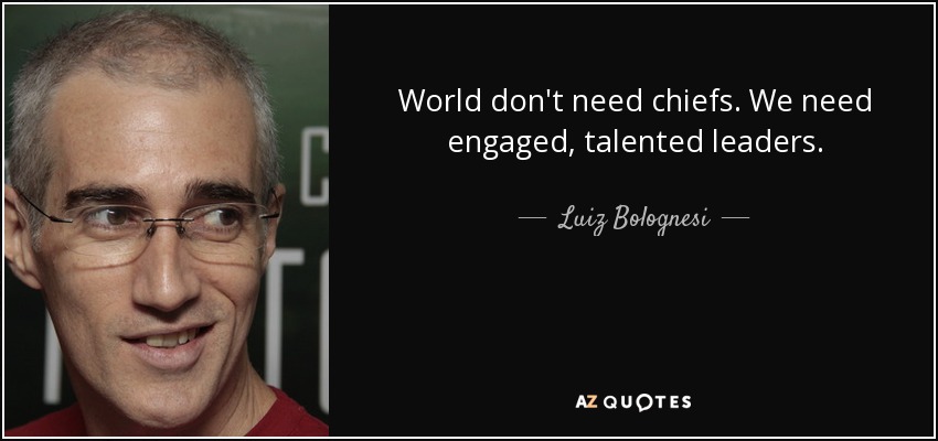 World don't need chiefs. We need engaged, talented leaders. - Luiz Bolognesi