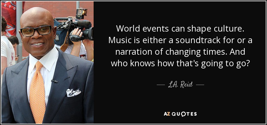 World events can shape culture. Music is either a soundtrack for or a narration of changing times. And who knows how that's going to go? - L.A. Reid