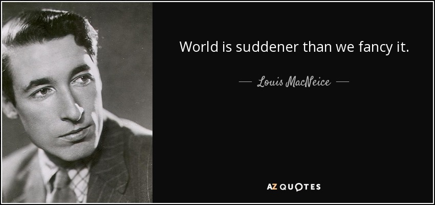 World is suddener than we fancy it. - Louis MacNeice