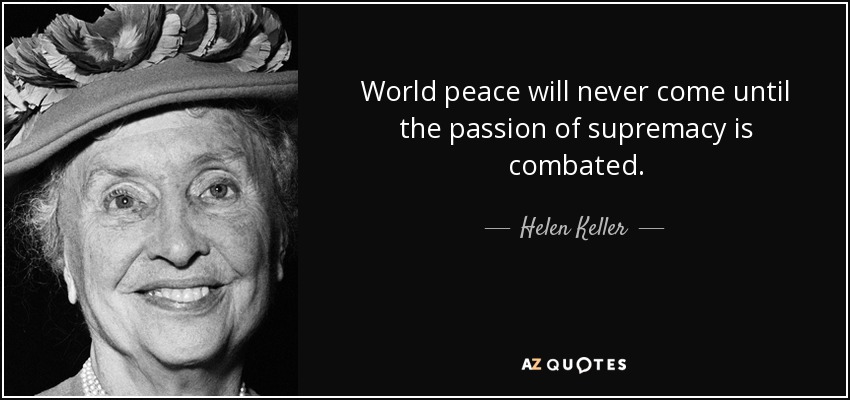 World peace will never come until the passion of supremacy is combated. - Helen Keller