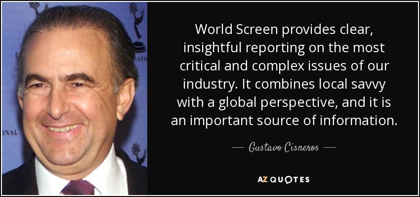 World Screen provides clear, insightful reporting on the most critical and complex issues of our industry. It combines local savvy with a global perspective, and it is an important source of information. - Gustavo Cisneros