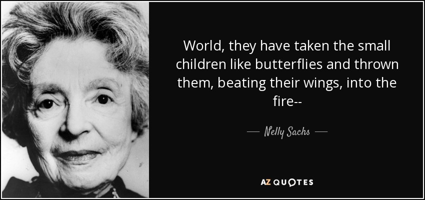 World, they have taken the small children like butterflies and thrown them, beating their wings, into the fire-- - Nelly Sachs
