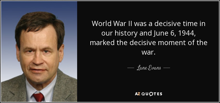 World War II was a decisive time in our history and June 6, 1944, marked the decisive moment of the war. - Lane Evans