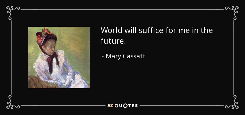 World will suffice for me in the future. - Mary Cassatt