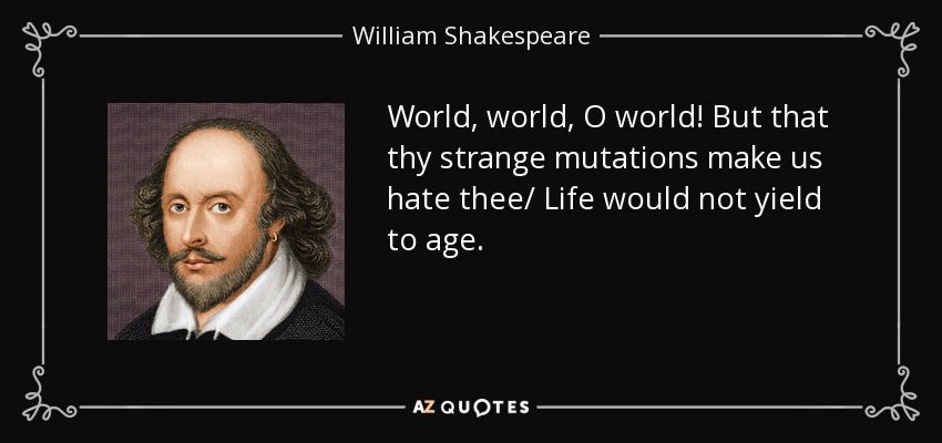 World, world, O world! But that thy strange mutations make us hate thee/ Life would not yield to age. - William Shakespeare