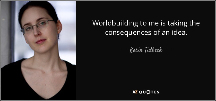 Worldbuilding to me is taking the consequences of an idea. - Karin Tidbeck