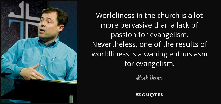 Worldliness in the church is a lot more pervasive than a lack of passion for evangelism. Nevertheless, one of the results of worldliness is a waning enthusiasm for evangelism. - Mark Dever