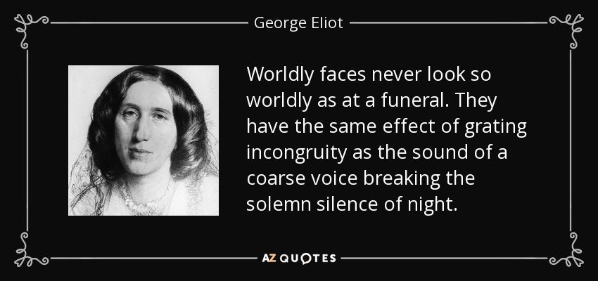 Worldly faces never look so worldly as at a funeral. They have the same effect of grating incongruity as the sound of a coarse voice breaking the solemn silence of night. - George Eliot