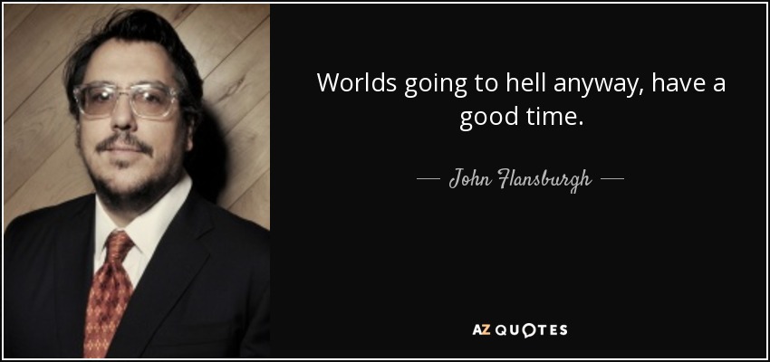 Worlds going to hell anyway, have a good time. - John Flansburgh