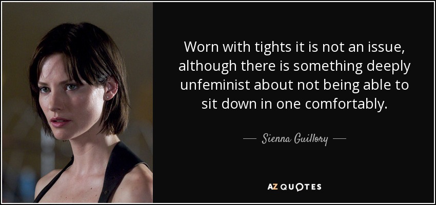 Worn with tights it is not an issue, although there is something deeply unfeminist about not being able to sit down in one comfortably. - Sienna Guillory