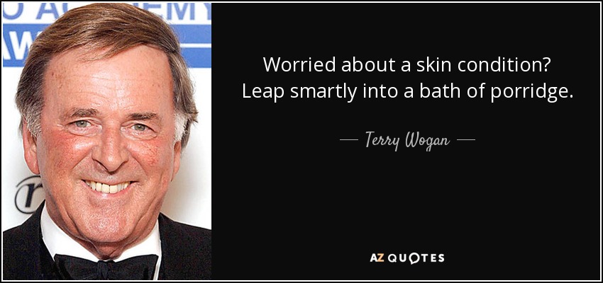 Worried about a skin condition? Leap smartly into a bath of porridge. - Terry Wogan