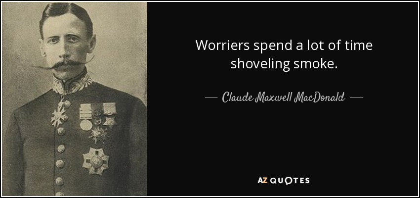 Worriers spend a lot of time shoveling smoke. - Claude Maxwell MacDonald