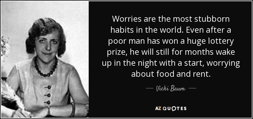 Worries are the most stubborn habits in the world. Even after a poor man has won a huge lottery prize, he will still for months wake up in the night with a start, worrying about food and rent. - Vicki Baum