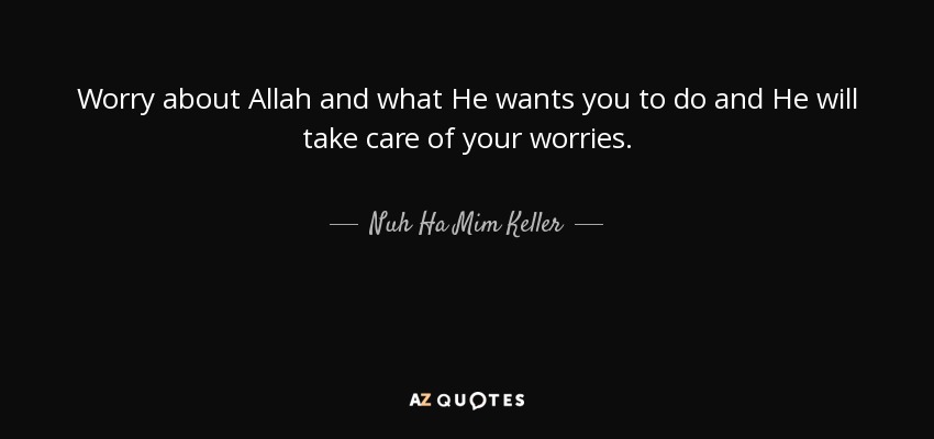 Worry about Allah and what He wants you to do and He will take care of your worries. - Nuh Ha Mim Keller