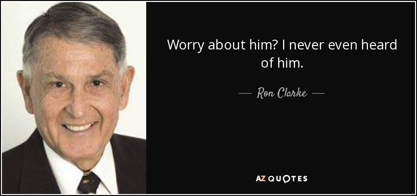Worry about him? I never even heard of him. - Ron Clarke