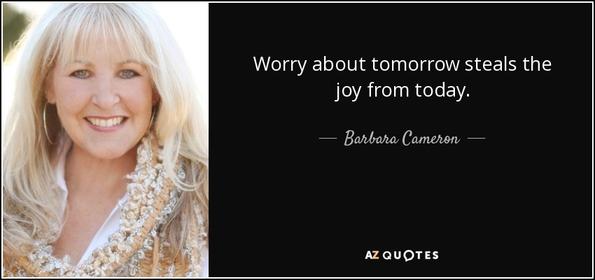 Worry about tomorrow steals the joy from today. - Barbara Cameron
