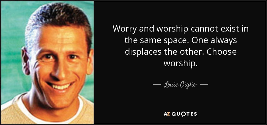 Worry and worship cannot exist in the same space. One always displaces the other. Choose worship. - Louie Giglio