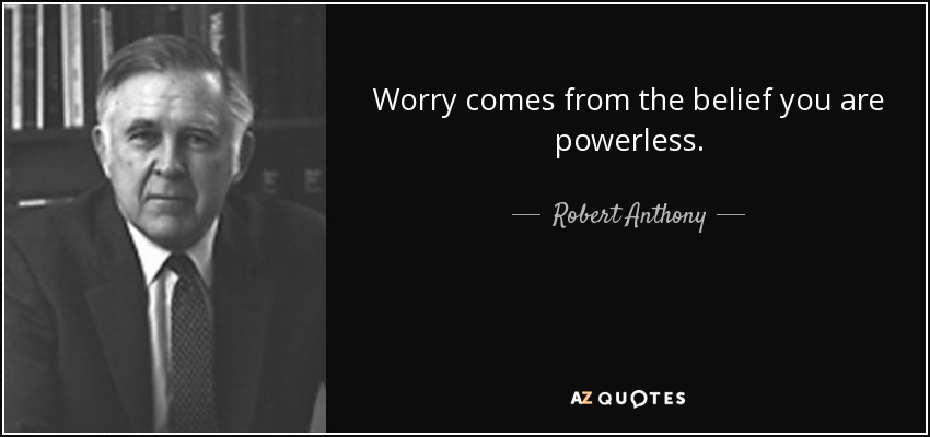 Worry comes from the belief you are powerless. - Robert Anthony