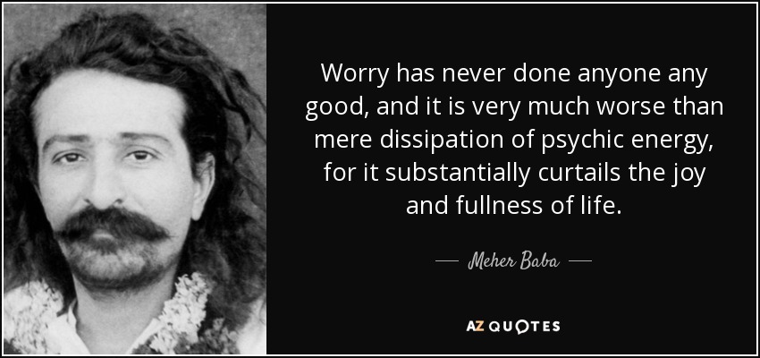 Worry has never done anyone any good, and it is very much worse than mere dissipation of psychic energy, for it substantially curtails the joy and fullness of life. - Meher Baba