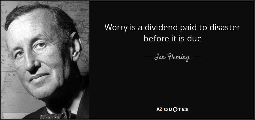 Worry is a dividend paid to disaster before it is due - Ian Fleming