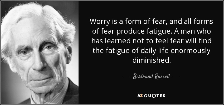 Worry is a form of fear, and all forms of fear produce fatigue. A man who has learned not to feel fear will find the fatigue of daily life enormously diminished. - Bertrand Russell