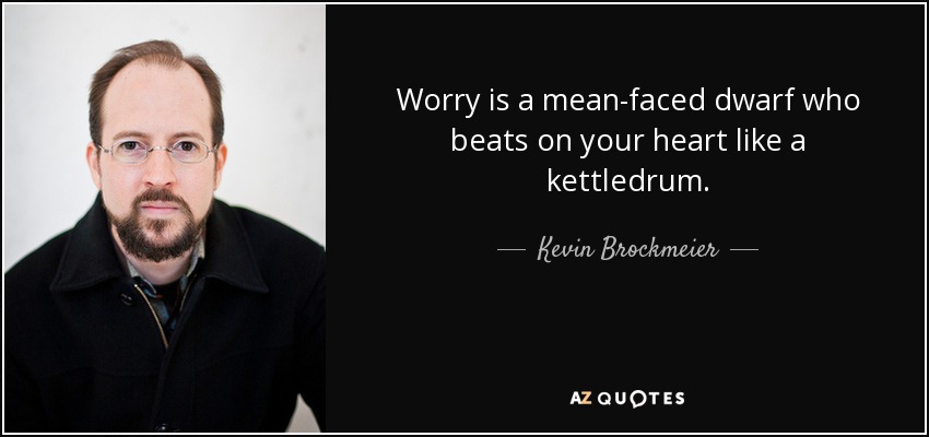Worry is a mean-faced dwarf who beats on your heart like a kettledrum. - Kevin Brockmeier