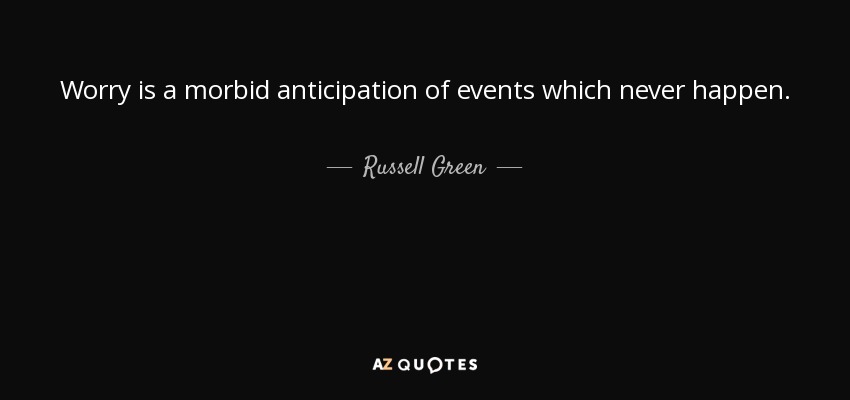 Worry is a morbid anticipation of events which never happen. - Russell Green